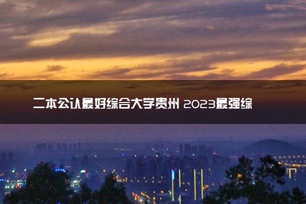 二本公认最好综合大学贵州 2023最强综合院校排名