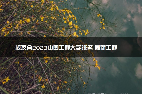 校友会2023中国工程大学排名 最新工程大学排行榜