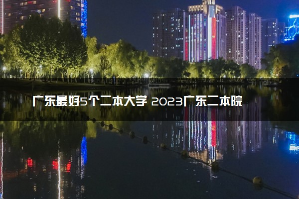 广东最好5个二本大学 2023广东二本院校排名