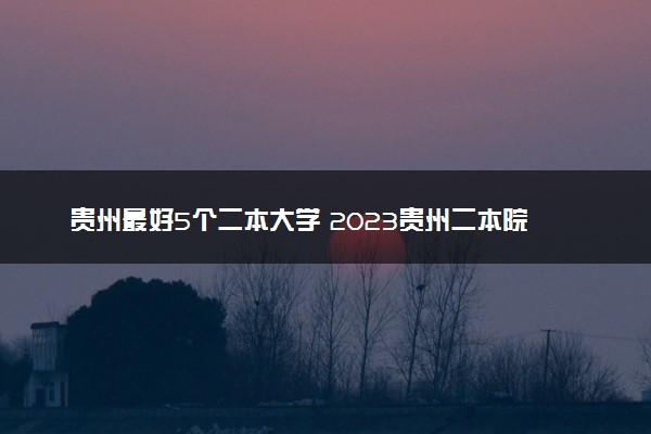 贵州最好5个二本大学 2023贵州二本院校排名