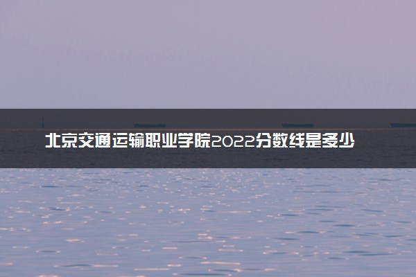 北京交通运输职业学院2022分数线是多少 各省录取最低位次