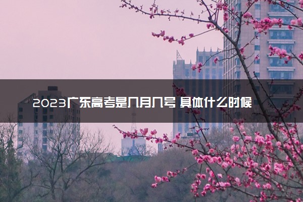 2023广东高考是几月几号 具体什么时候考试