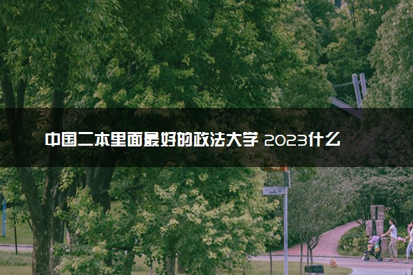 中国二本里面最好的政法大学 2023什么政法大学最好