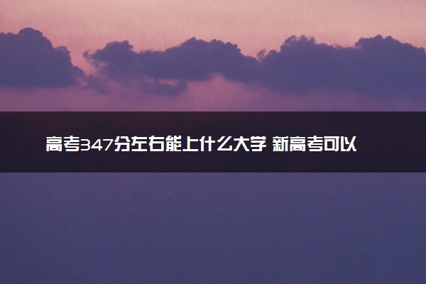 高考347分左右能上什么大学 新高考可以报考的公办院校