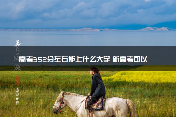高考352分左右能上什么大学 新高考可以报考的公办院校
