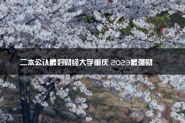 二本公认最好财经大学重庆 2023最强财经院校排名
