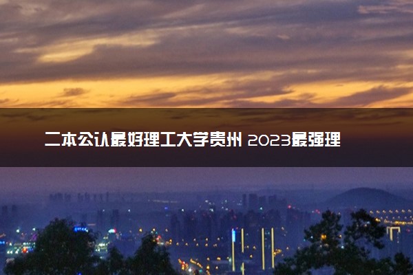二本公认最好理工大学贵州 2023最强理工院校排名