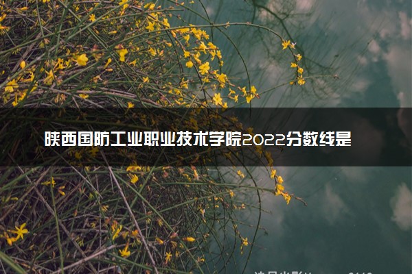 陕西国防工业职业技术学院2022分数线是多少 各省录取最低位次