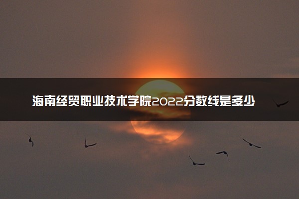 海南经贸职业技术学院2022分数线是多少 各省录取最低位次