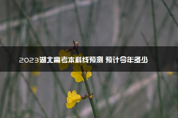 2023湖北高考本科线预测 预计今年多少分能上本科