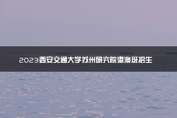 2023西安交通大学苏州研究院港澳班招生简章