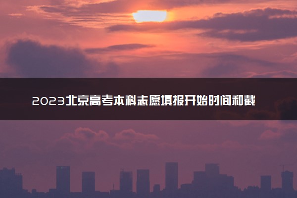 2023北京高考本科志愿填报开始时间和截止时间