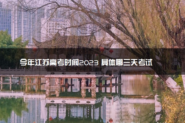 今年江苏高考时间2023 具体哪三天考试