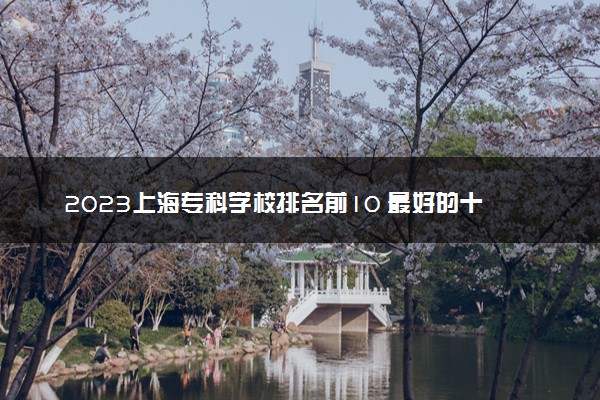 2023上海专科学校排名前10 最好的十大公办专科院校
