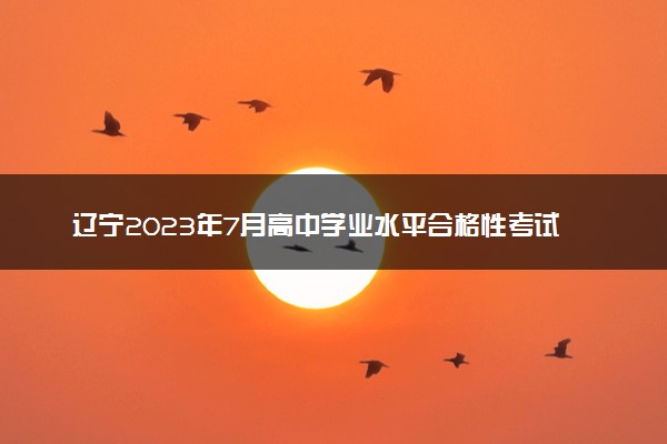 辽宁2023年7月高中学业水平合格性考试报名时间 哪天报名