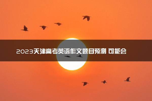 2023天津高考英语作文题目预测 可能会出什么话题