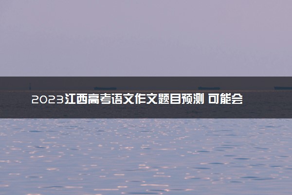 2023江西高考语文作文题目预测 可能会出什么话题