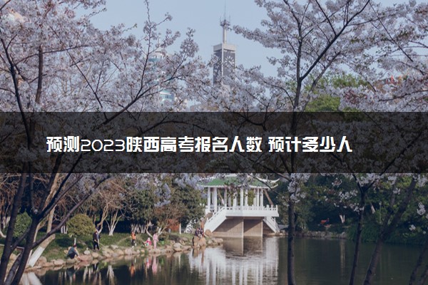 预测2023陕西高考报名人数 预计多少人参加高考