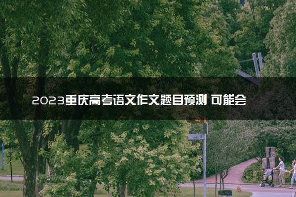 2023重庆高考语文作文题目预测 可能会出什么话题