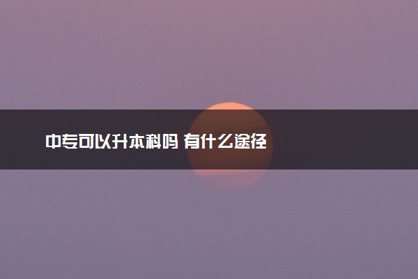 中专可以升本科吗 有什么途径