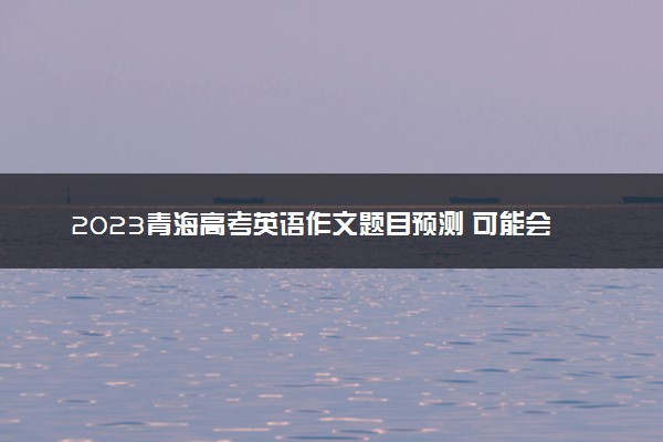 2023青海高考英语作文题目预测 可能会出什么话题