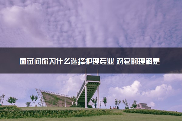 面试问你为什么选择护理专业 对它的理解是怎样的