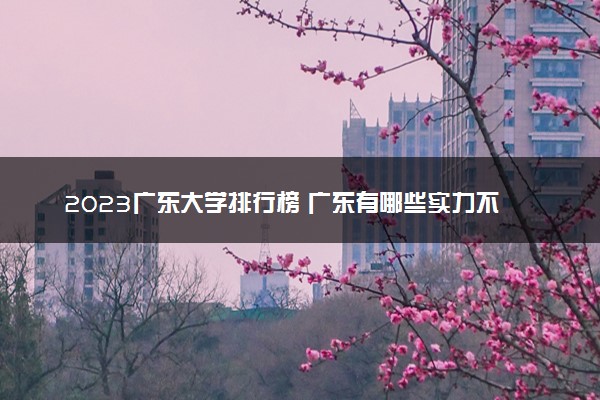 2023广东大学排行榜 广东有哪些实力不错的大学