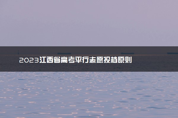 2023江西省高考平行志愿投档原则