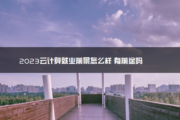 2023云计算就业前景怎么样 有前途吗