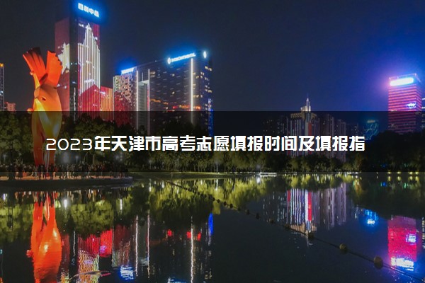 2023年天津市高考志愿填报时间及填报指南
