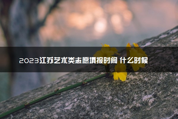2023江苏艺术类志愿填报时间 什么时候开始和截止