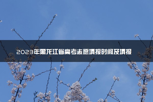 2023年黑龙江省高考志愿填报时间及填报指南
