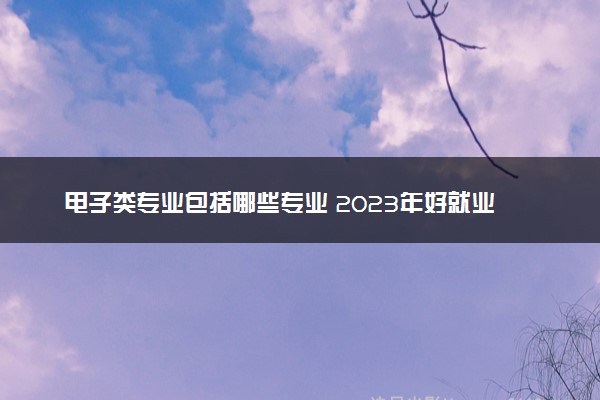 电子类专业包括哪些专业 2023年好就业吗