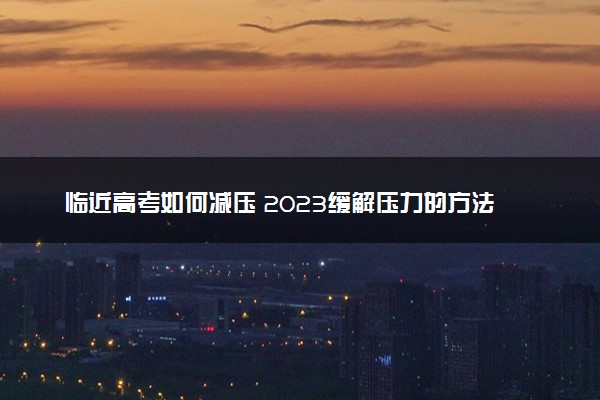 临近高考如何减压 2023缓解压力的方法