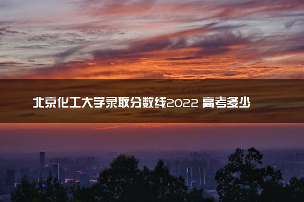 北京化工大学录取分数线2022 高考多少分能上