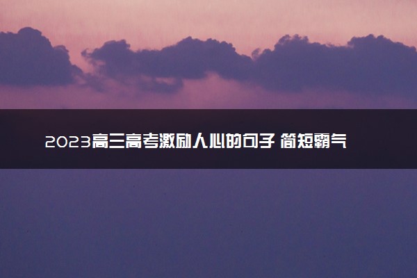 2023高三高考激励人心的句子 简短霸气的励志金句