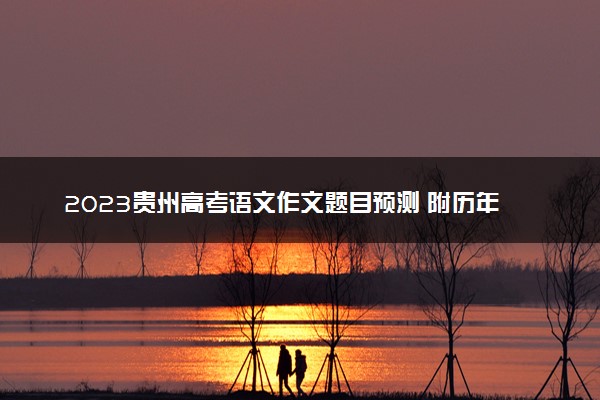 2023贵州高考语文作文题目预测 附历年高考作文题目
