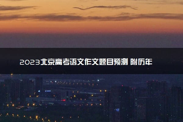 2023北京高考语文作文题目预测 附历年高考作文题目