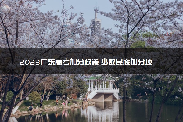 2023广东高考加分政策 少数民族加分项目有哪些