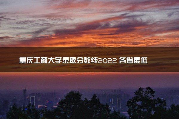 重庆工商大学录取分数线2022 各省最低位次是多少