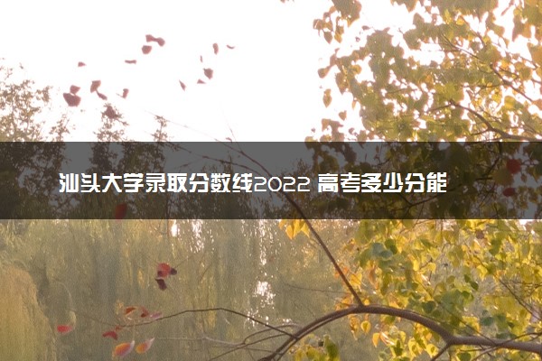 汕头大学录取分数线2022 高考多少分能上