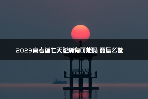 2023高考前七天逆袭有可能吗 要怎么做