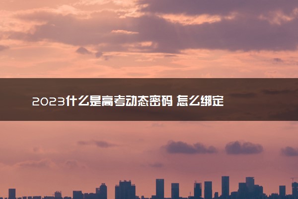 2023什么是高考动态密码 怎么绑定