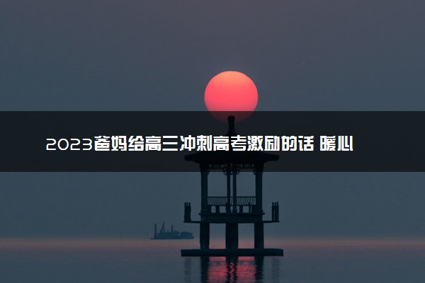 2023爸妈给高三冲刺高考激励的话 暖心语录