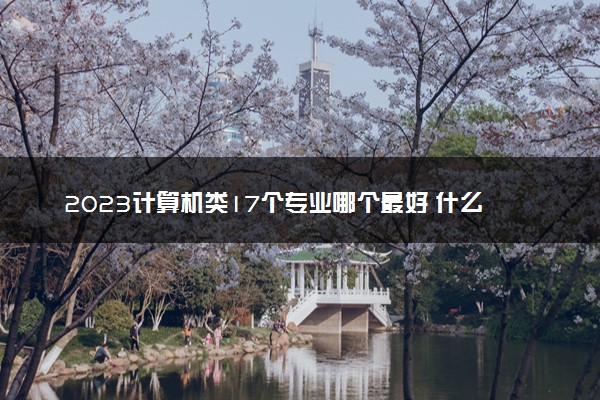 2023计算机类17个专业哪个最好 什么专业前景好