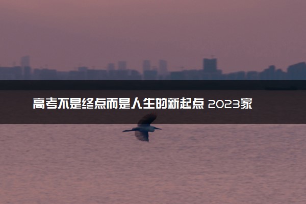 高考不是终点而是人生的新起点 2023家长给孩子的一封信