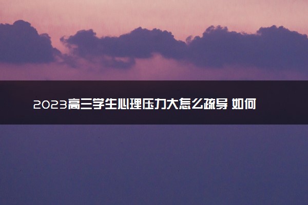 2023高三学生心理压力大怎么疏导 如何缓解压力