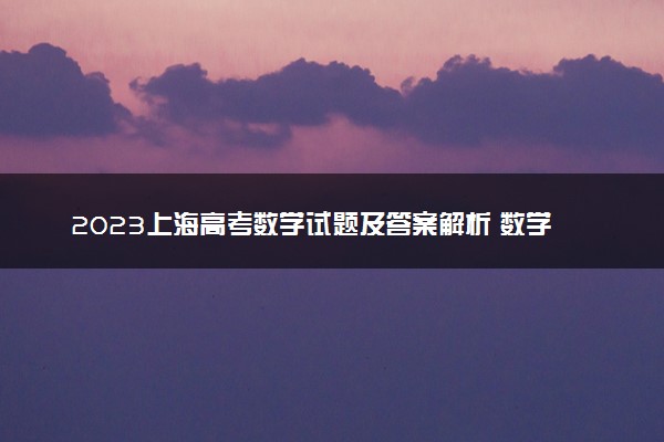 2023上海高考数学试题及答案解析 数学真题试卷