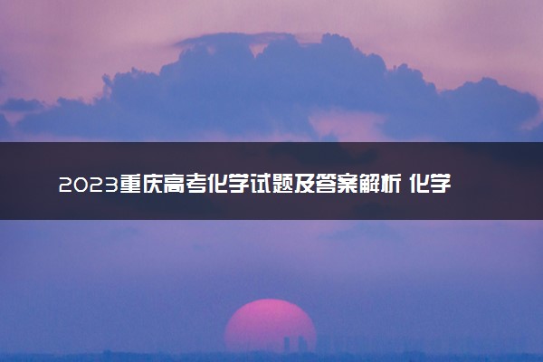 2023重庆高考化学试题及答案解析 化学真题试卷