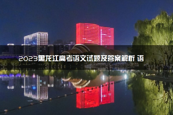 2023黑龙江高考语文试题及答案解析 语文真题试卷